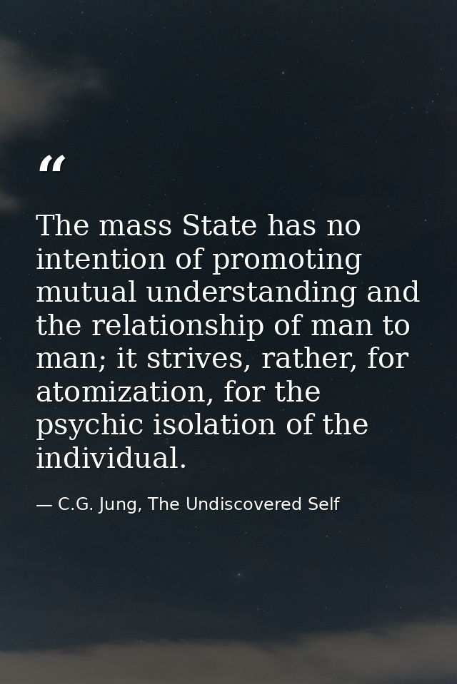 The mass State has no intention of promoting mutual understanding and the relationship of man to man; it strives, rather — C.G. Jung, The Undiscovered Self