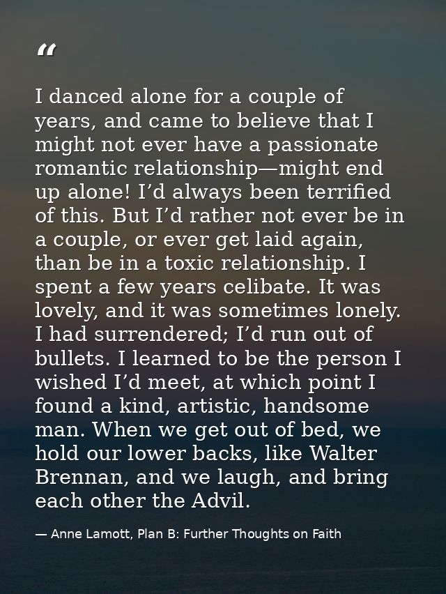I danced alone for a couple of years, and came to believe that I might not ever have a passionate romantic relationship— — Anne Lamott, Plan B: Further Thoughts on Faith