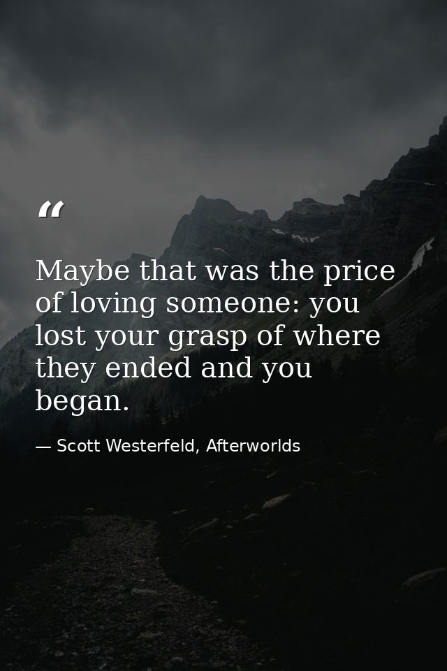 Maybe that was the price of loving someone: you lost your grasp of where they ended and you began. — Scott Westerfeld, Afterworlds
