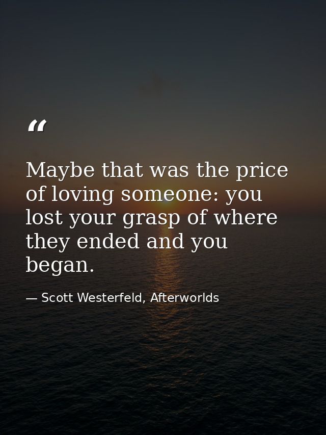 Maybe that was the price of loving someone: you lost your grasp of where they ended and you began. — Scott Westerfeld, Afterworlds