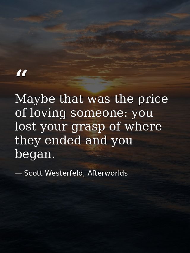 Maybe that was the price of loving someone: you lost your grasp of where they ended and you began. — Scott Westerfeld, Afterworlds