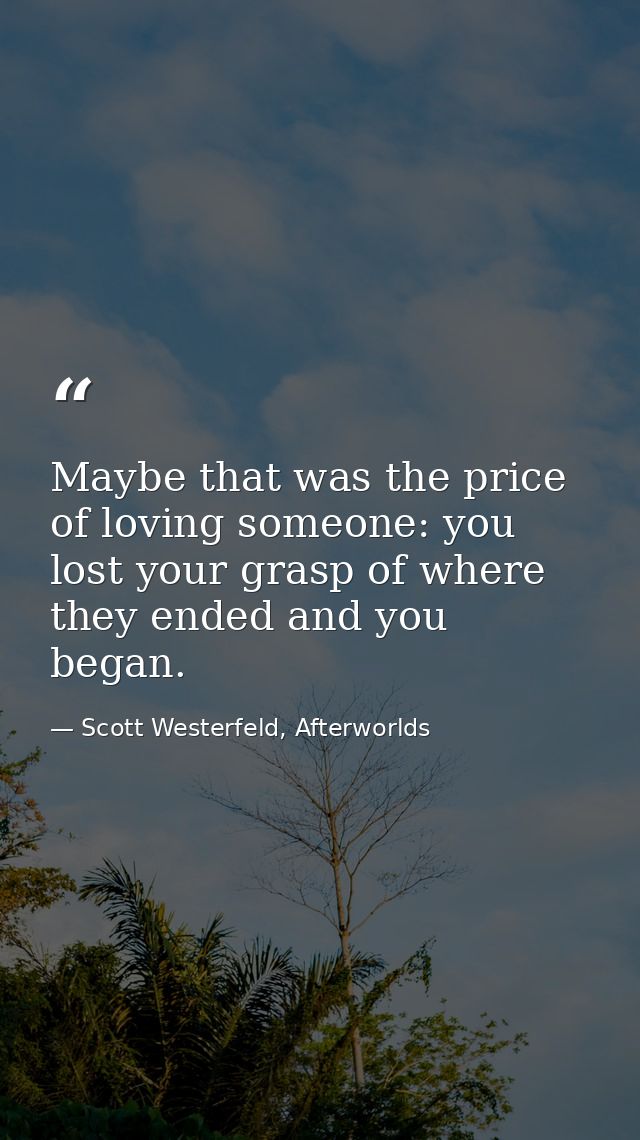 Maybe that was the price of loving someone: you lost your grasp of where they ended and you began. — Scott Westerfeld, Afterworlds