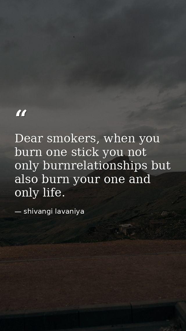 Dear smokers, when you burn one stick you not only burnrelationships but also burn your one and only life. — shivangi lavaniya