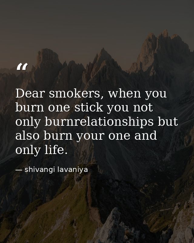 Dear smokers, when you burn one stick you not only burnrelationships but also burn your one and only life. — shivangi lavaniya