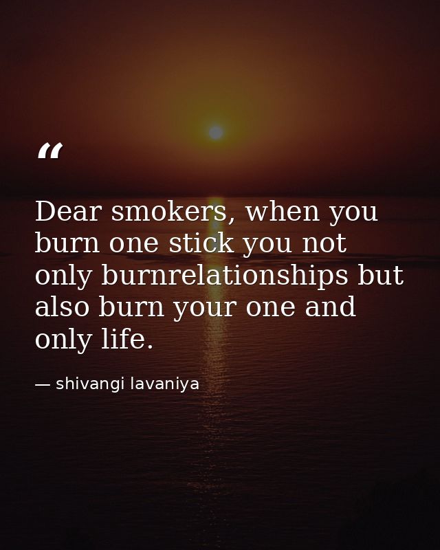 Dear smokers, when you burn one stick you not only burnrelationships but also burn your one and only life. — shivangi lavaniya