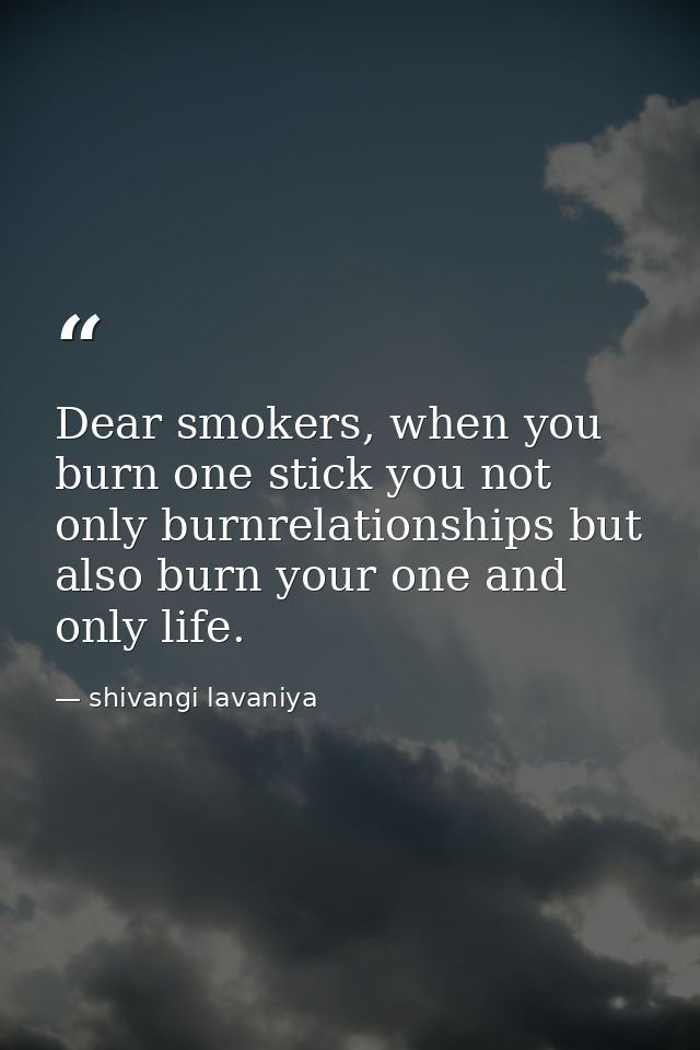 Dear smokers, when you burn one stick you not only burnrelationships but also burn your one and only life. — shivangi lavaniya