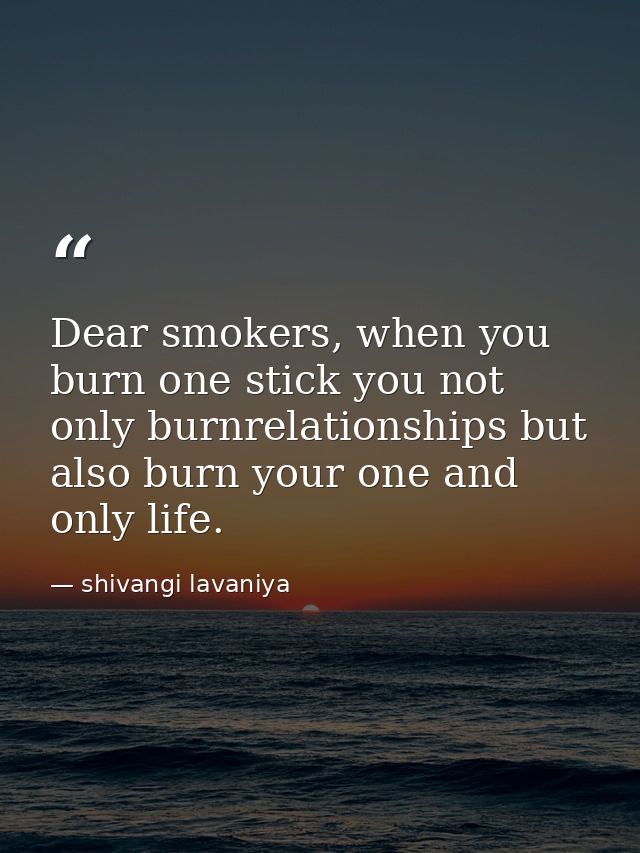 Dear smokers, when you burn one stick you not only burnrelationships but also burn your one and only life. — shivangi lavaniya