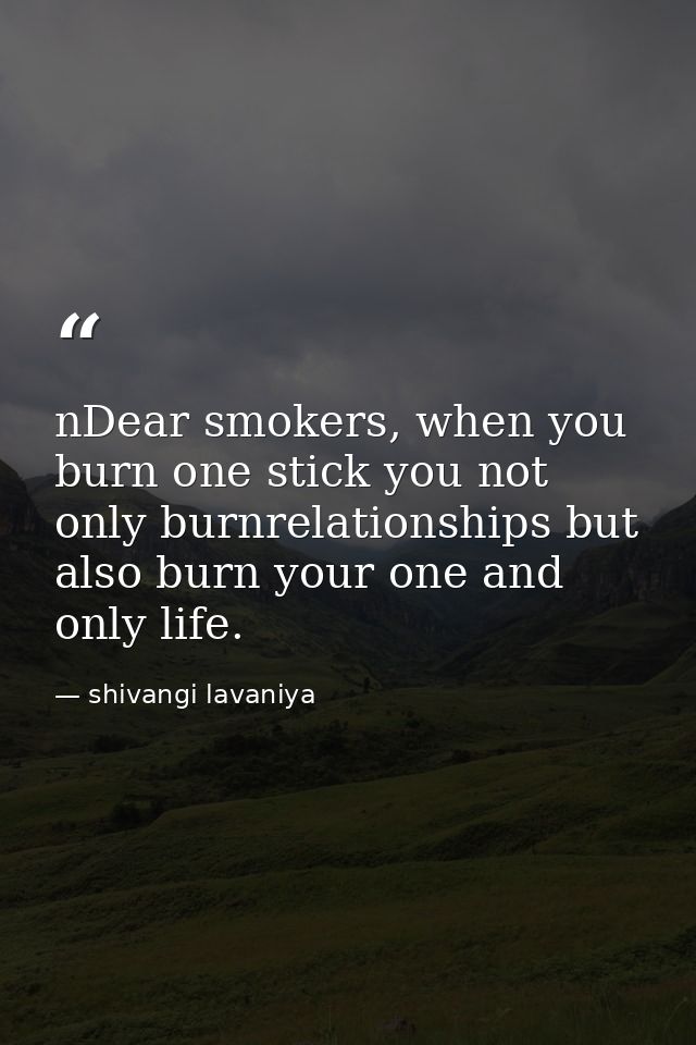 nDear smokers, when you burn one stick you not only burnrelationships but also burn your one and only life. — shivangi lavaniya