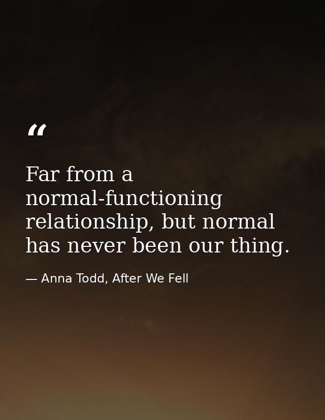 Far from a normal-functioning relationship, but normal has never been our thing. — Anna Todd, After We Fell