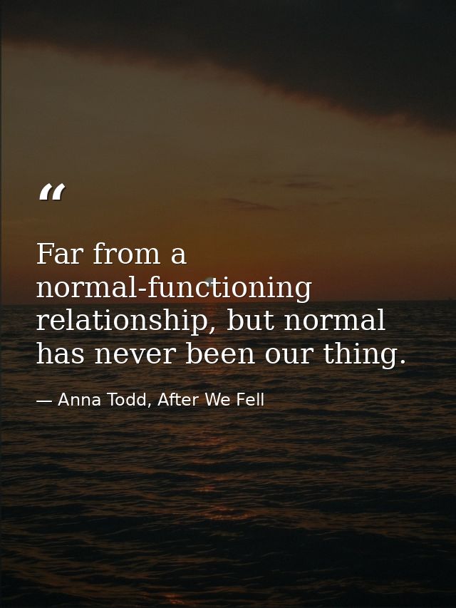 Far from a normal-functioning relationship, but normal has never been our thing. — Anna Todd, After We Fell