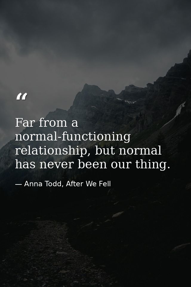 Far from a normal-functioning relationship, but normal has never been our thing. — Anna Todd, After We Fell