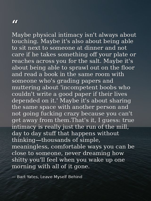 Maybe physical intimacy isn't always about touching. Maybe it's also about being able to sit next to someone at dinner a — Bart Yates, Leave Myself Behind