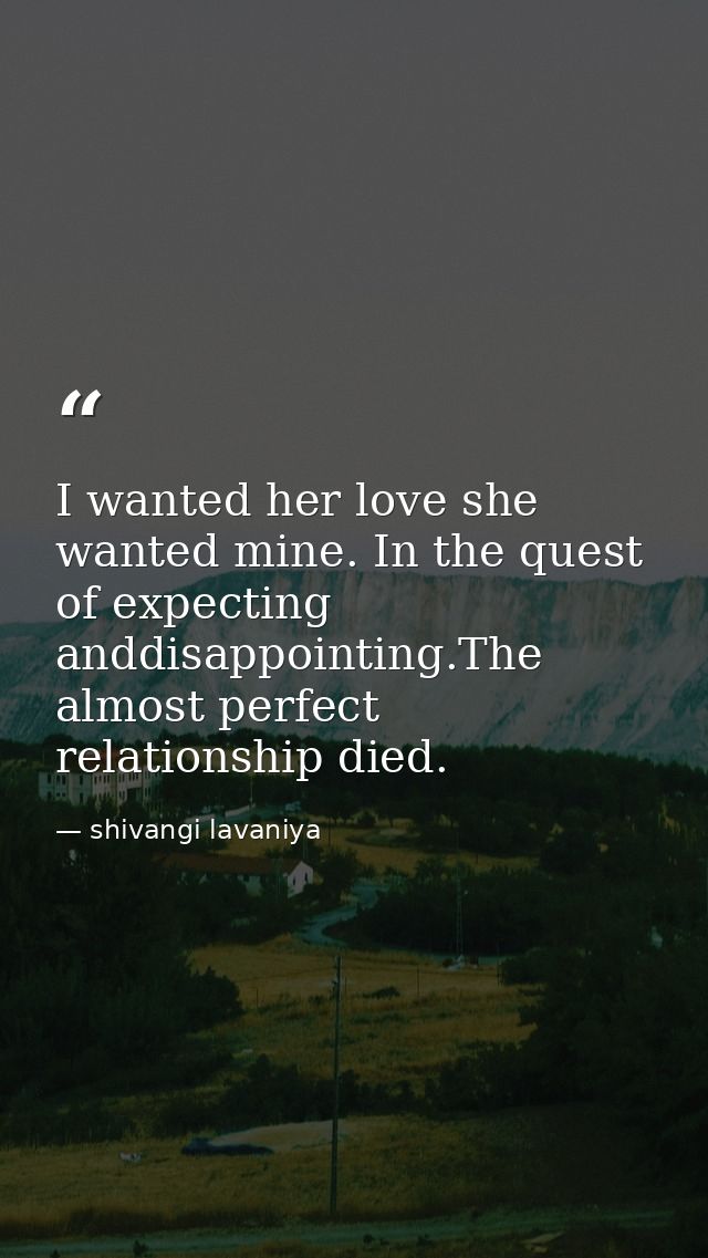 I wanted her love she wanted mine. In the quest of expecting anddisappointing.The almost perfect relationship died. — shivangi lavaniya