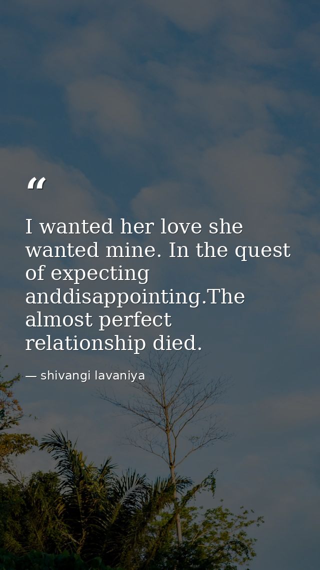 I wanted her love she wanted mine. In the quest of expecting anddisappointing.The almost perfect relationship died. — shivangi lavaniya