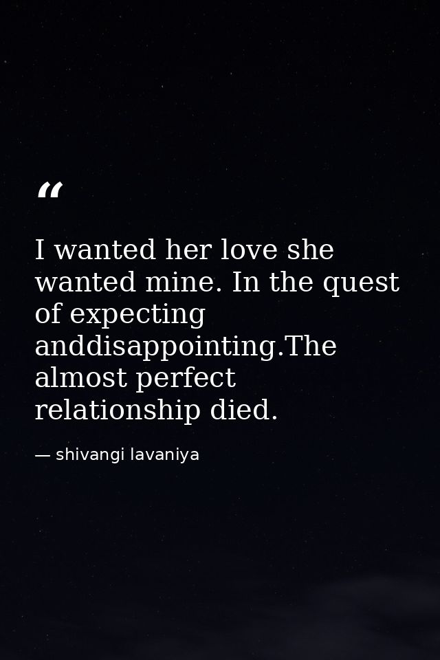 I wanted her love she wanted mine. In the quest of expecting anddisappointing.The almost perfect relationship died. — shivangi lavaniya