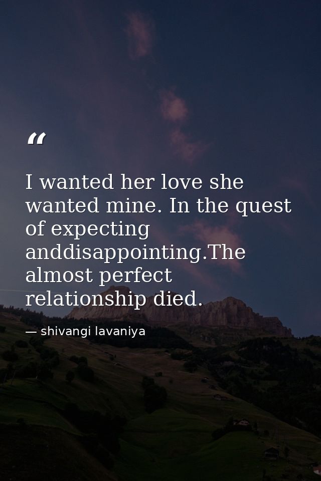 I wanted her love she wanted mine. In the quest of expecting anddisappointing.The almost perfect relationship died. — shivangi lavaniya