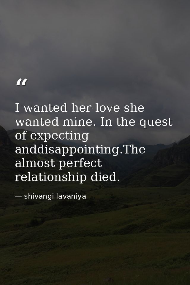 I wanted her love she wanted mine. In the quest of expecting anddisappointing.The almost perfect relationship died. — shivangi lavaniya