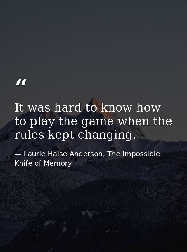 It was hard to know how to play the game when the rules kept changing. — Laurie Halse Anderson, The Impossible Knife of Memory