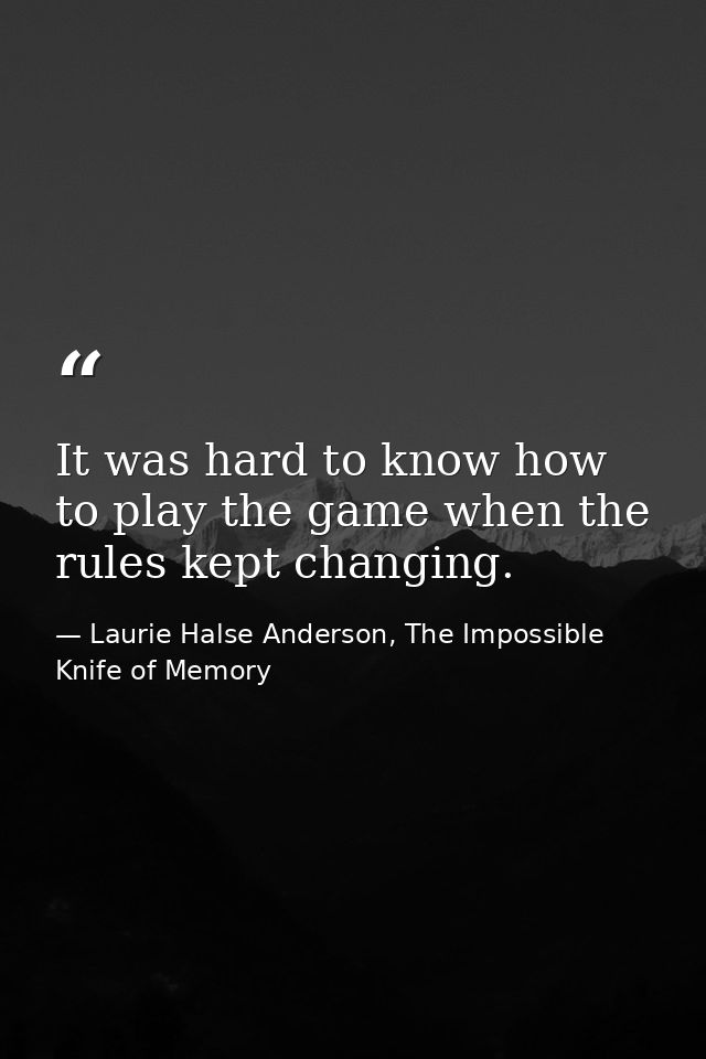 It was hard to know how to play the game when the rules kept changing. — Laurie Halse Anderson, The Impossible Knife of Memory