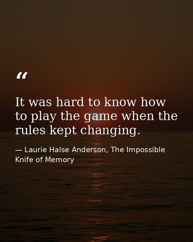 It was hard to know how to play the game when the rules kept changing. — Laurie Halse Anderson, The Impossible Knife of Memory