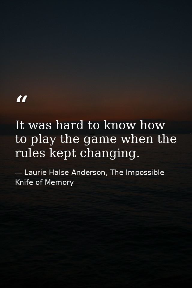 It was hard to know how to play the game when the rules kept changing. — Laurie Halse Anderson, The Impossible Knife of Memory