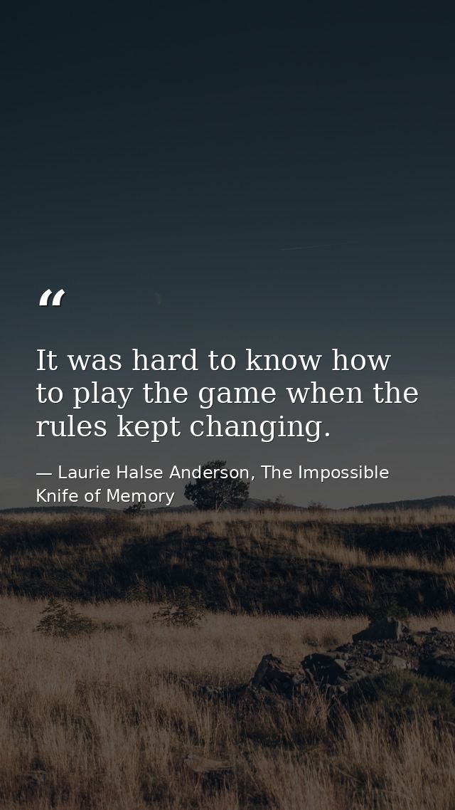 It was hard to know how to play the game when the rules kept changing. — Laurie Halse Anderson, The Impossible Knife of Memory