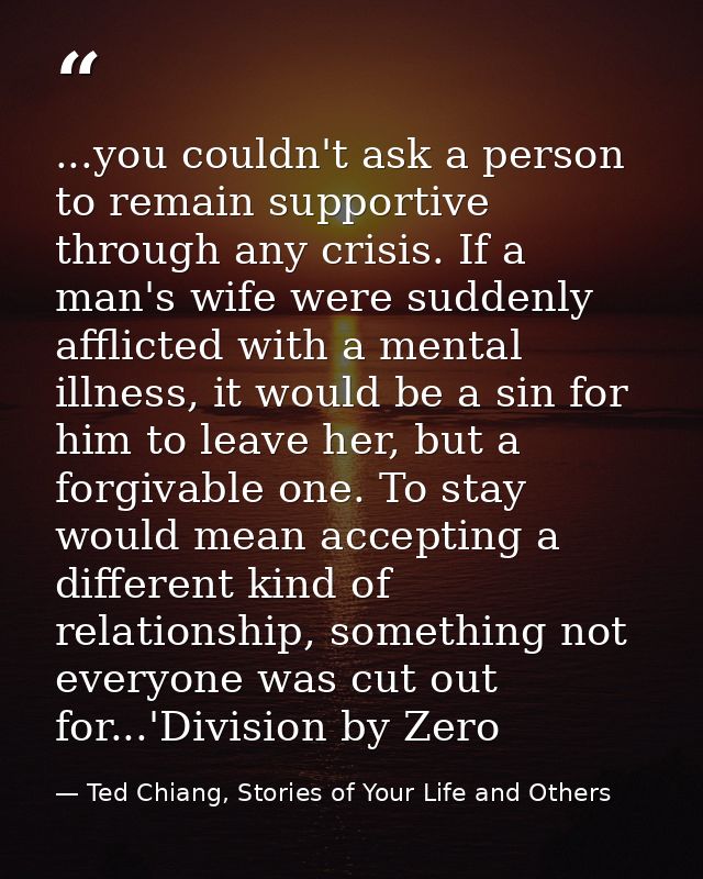 ...you couldn't ask a person to remain supportive through any crisis. If a man's wife were suddenly afflicted with a men — Ted Chiang, Stories of Your Life and Others