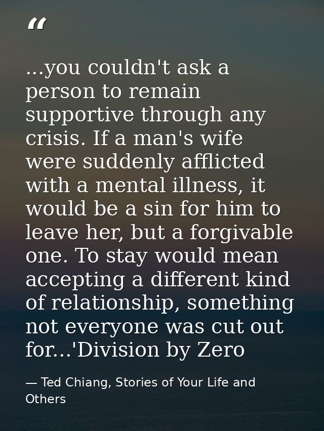 ...you couldn't ask a person to remain supportive through any crisis. If a man's wife were suddenly afflicted with a men — Ted Chiang, Stories of Your Life and Others