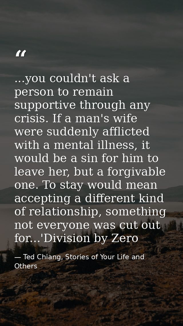 ...you couldn't ask a person to remain supportive through any crisis. If a man's wife were suddenly afflicted with a men — Ted Chiang, Stories of Your Life and Others
