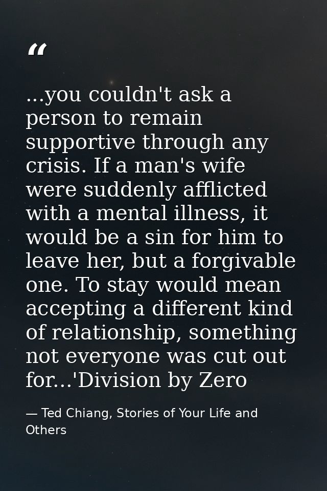 ...you couldn't ask a person to remain supportive through any crisis. If a man's wife were suddenly afflicted with a men — Ted Chiang, Stories of Your Life and Others