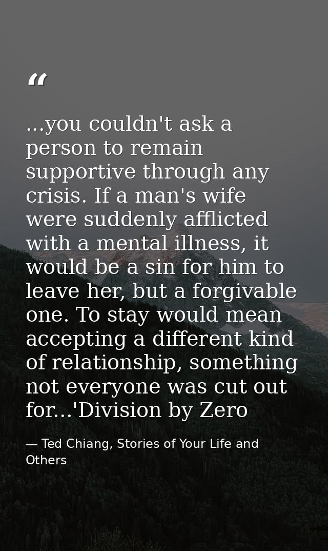 ...you couldn't ask a person to remain supportive through any crisis. If a man's wife were suddenly afflicted with a men — Ted Chiang, Stories of Your Life and Others