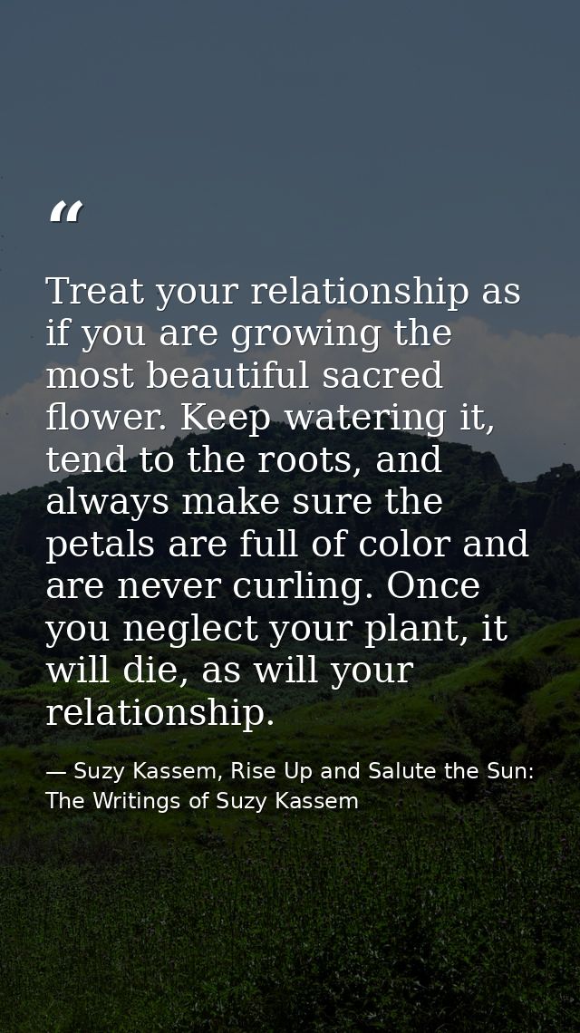 Treat your relationship as if you are growing the most beautiful sacred flower. Keep watering it, tend to the roots, and — Suzy Kassem, Rise Up and Salute the Sun: The Writings of Suzy Kassem