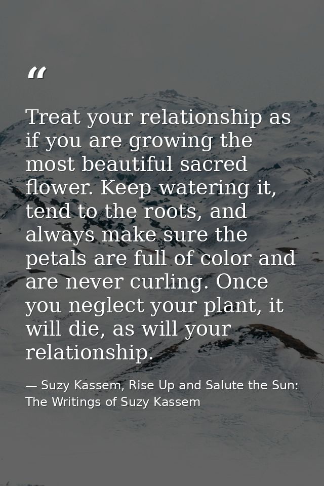 Treat your relationship as if you are growing the most beautiful sacred flower. Keep watering it, tend to the roots, and — Suzy Kassem, Rise Up and Salute the Sun: The Writings of Suzy Kassem
