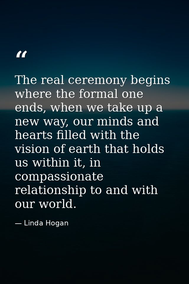 The real ceremony begins where the formal one ends, when we take up a new way, our minds and hearts filled with the visi — Linda Hogan