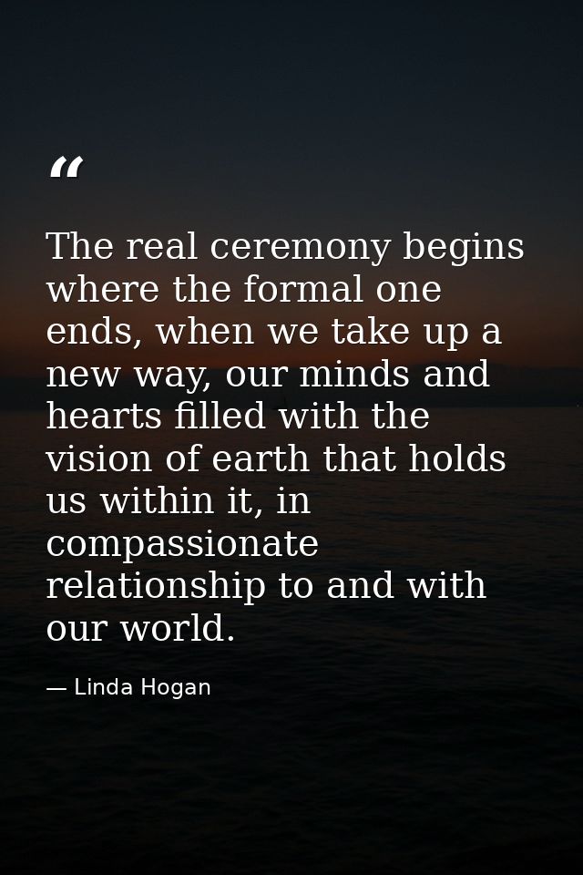 The real ceremony begins where the formal one ends, when we take up a new way, our minds and hearts filled with the visi — Linda Hogan