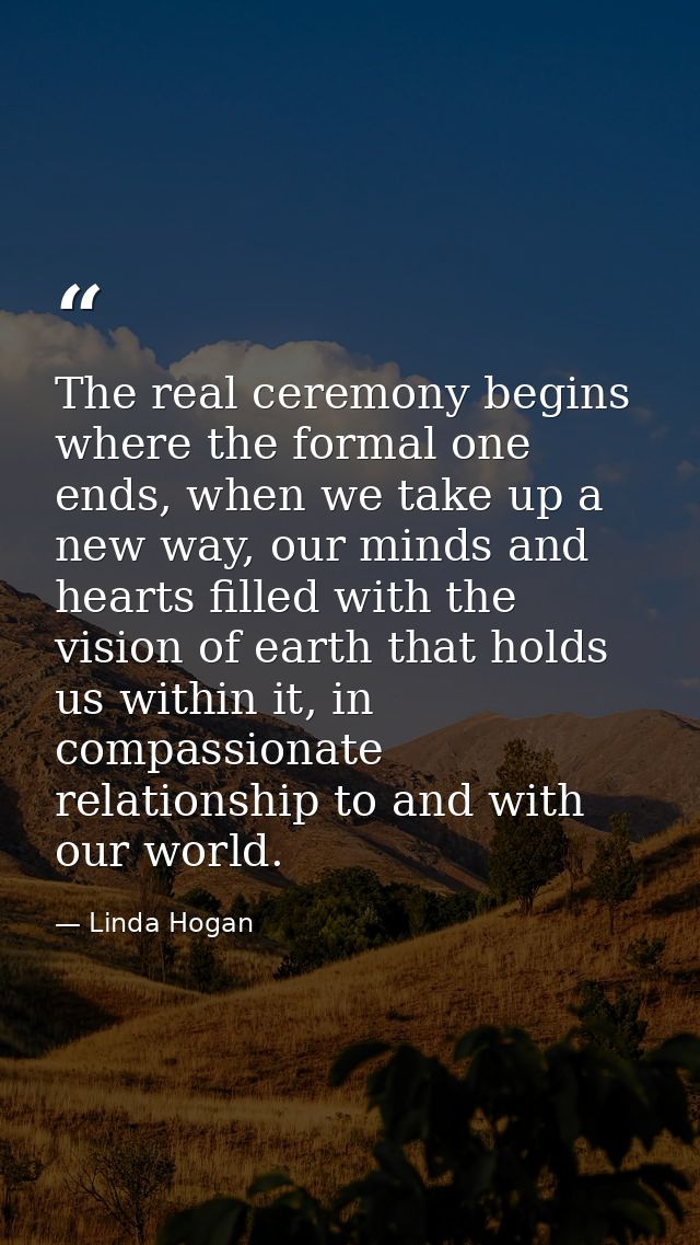 The real ceremony begins where the formal one ends, when we take up a new way, our minds and hearts filled with the visi — Linda Hogan
