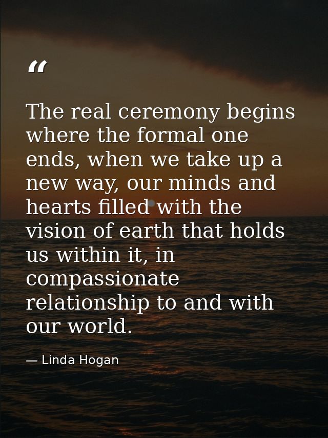 The real ceremony begins where the formal one ends, when we take up a new way, our minds and hearts filled with the visi — Linda Hogan