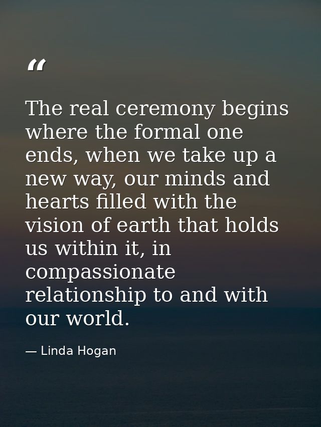 The real ceremony begins where the formal one ends, when we take up a new way, our minds and hearts filled with the visi — Linda Hogan