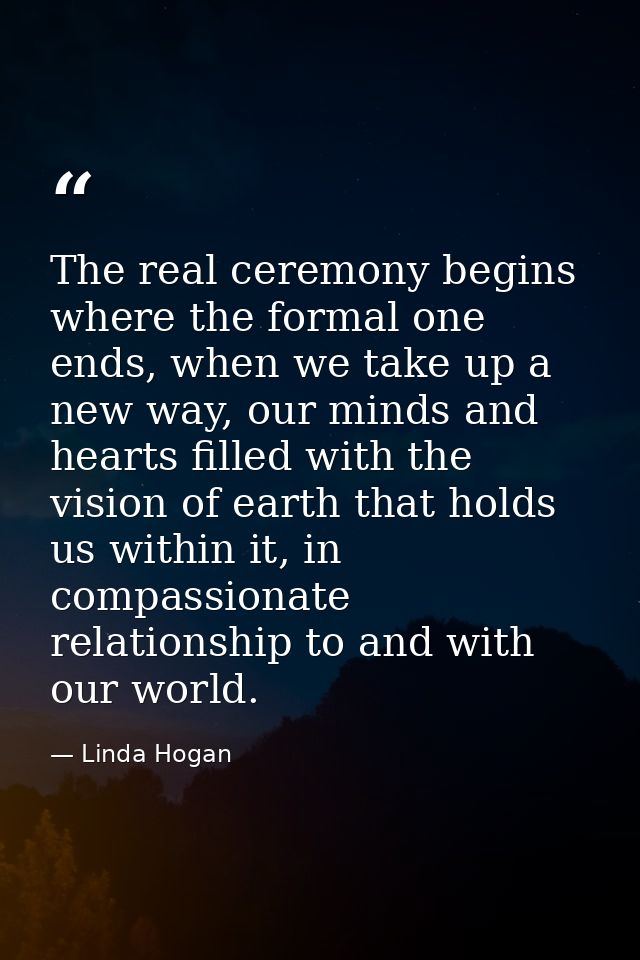 The real ceremony begins where the formal one ends, when we take up a new way, our minds and hearts filled with the visi — Linda Hogan