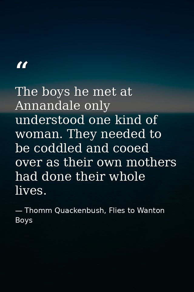 The boys he met at Annandale only understood one kind of woman. They needed to be coddled and cooed over as their own mo — Thomm Quackenbush, Flies to Wanton Boys