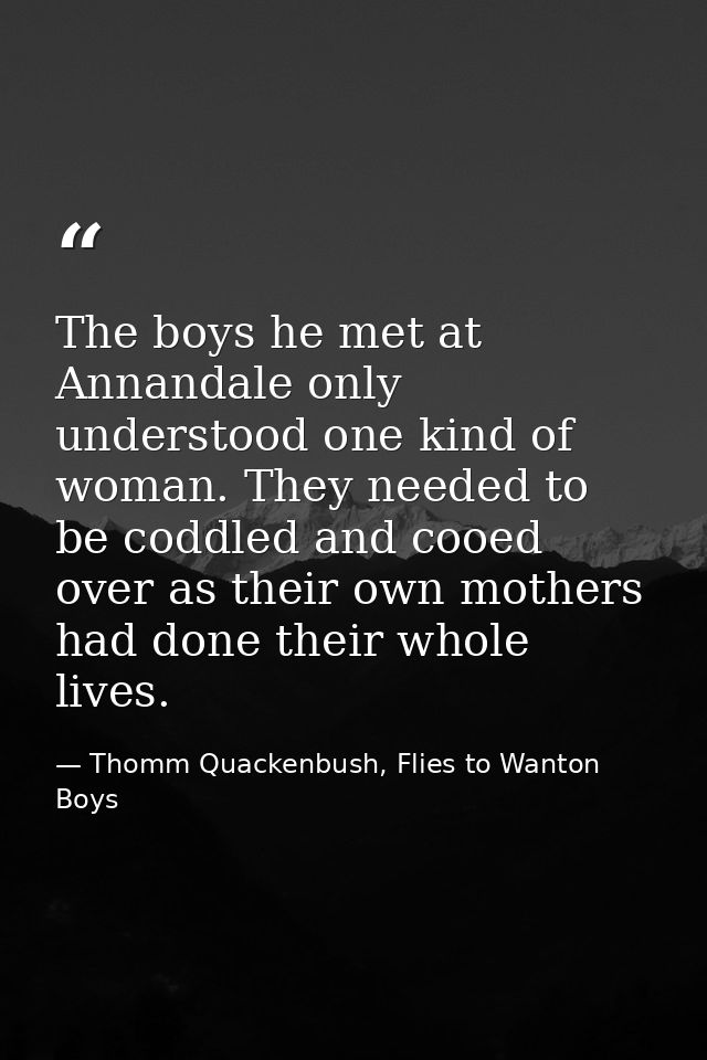 The boys he met at Annandale only understood one kind of woman. They needed to be coddled and cooed over as their own mo — Thomm Quackenbush, Flies to Wanton Boys