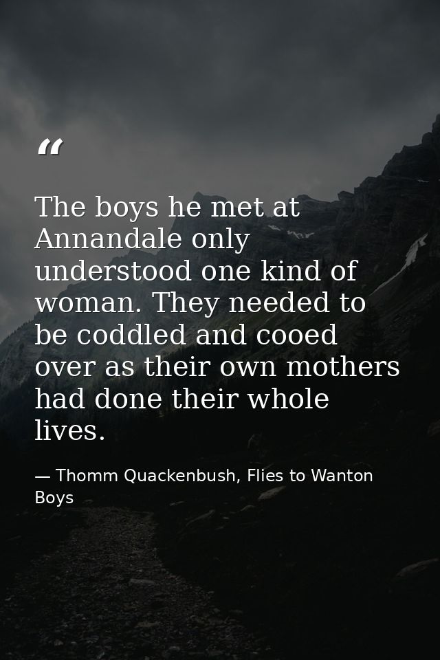 The boys he met at Annandale only understood one kind of woman. They needed to be coddled and cooed over as their own mo — Thomm Quackenbush, Flies to Wanton Boys