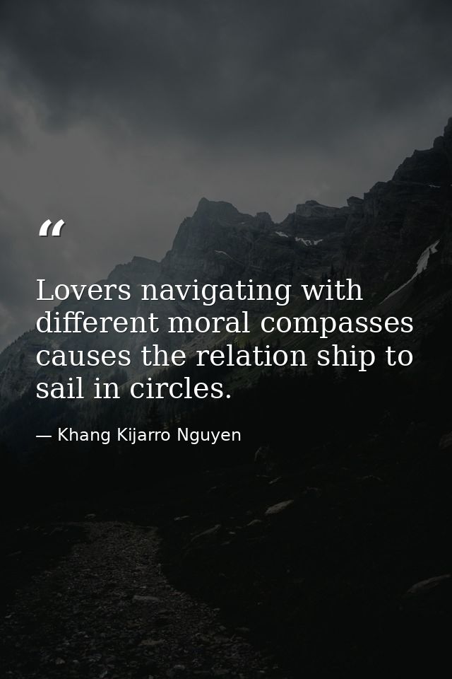Lovers navigating with different moral compasses causes the relation ship to sail in circles. — Khang Kijarro Nguyen