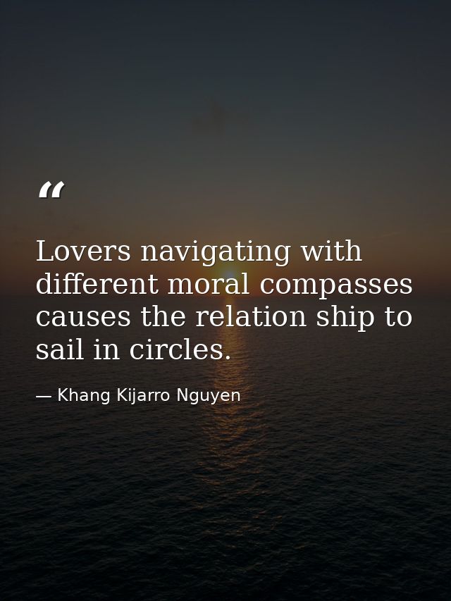 Lovers navigating with different moral compasses causes the relation ship to sail in circles. — Khang Kijarro Nguyen