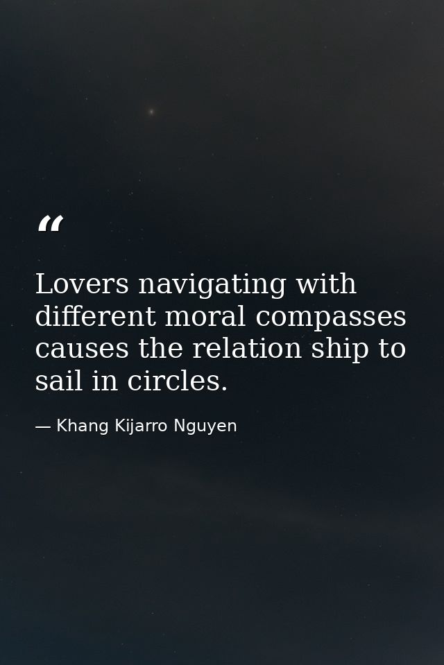 Lovers navigating with different moral compasses causes the relation ship to sail in circles. — Khang Kijarro Nguyen