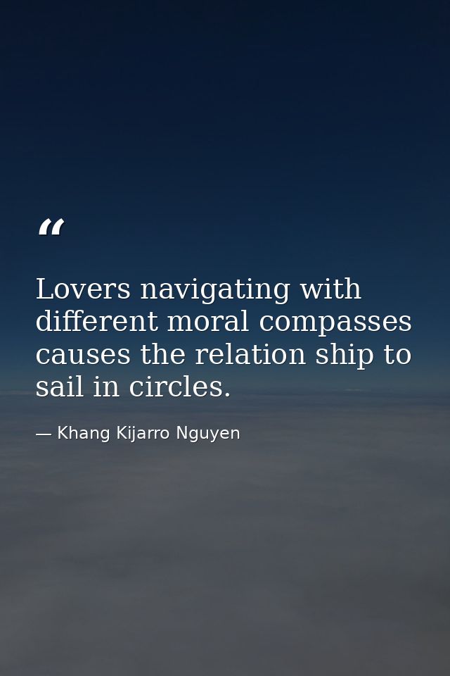 Lovers navigating with different moral compasses causes the relation ship to sail in circles. — Khang Kijarro Nguyen