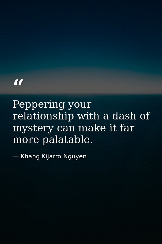 Peppering your relationship with a dash of mystery can make it far more palatable. — Khang Kijarro Nguyen