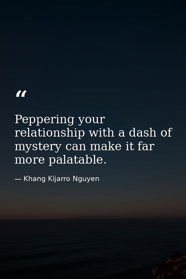 Peppering your relationship with a dash of mystery can make it far more palatable. — Khang Kijarro Nguyen