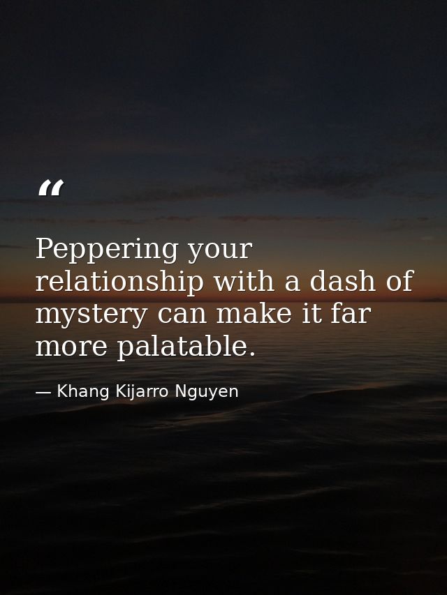 Peppering your relationship with a dash of mystery can make it far more palatable. — Khang Kijarro Nguyen