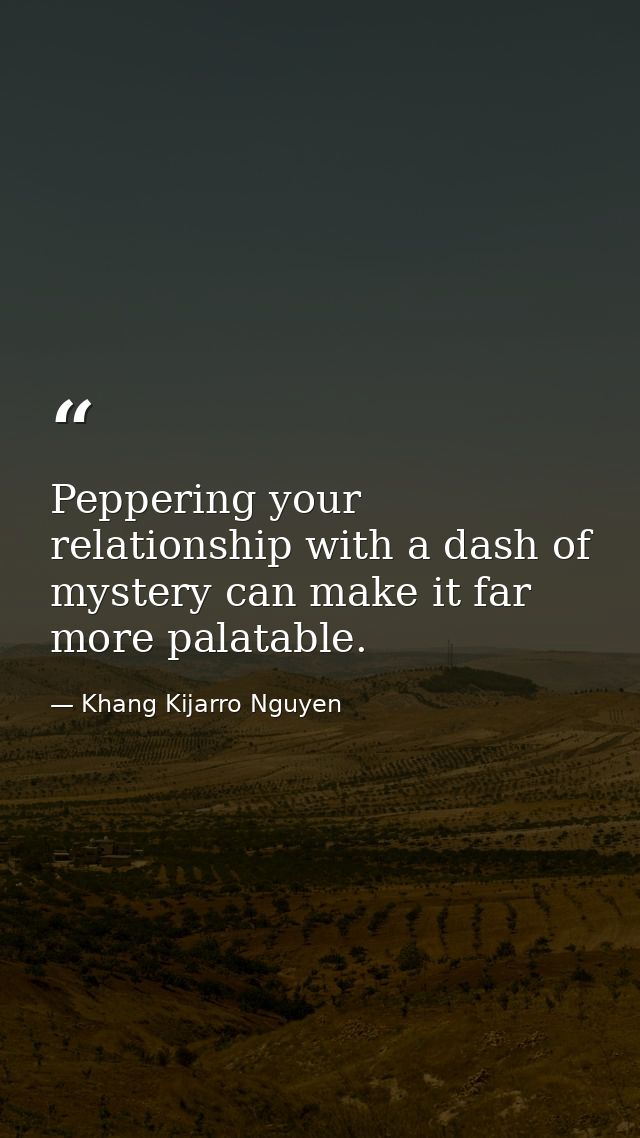 Peppering your relationship with a dash of mystery can make it far more palatable. — Khang Kijarro Nguyen